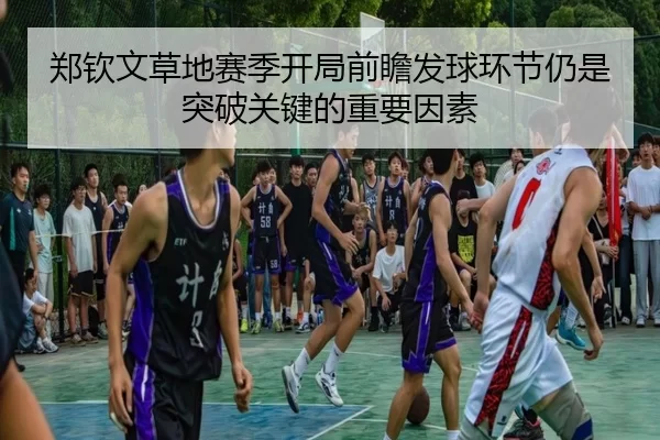 郑钦文草地赛季开局前瞻发球环节仍是突破关键的重要因素